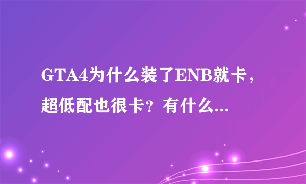 GTA4为什么装了ENB就卡，超低配也很卡？有什么适合我电脑配置的ENB