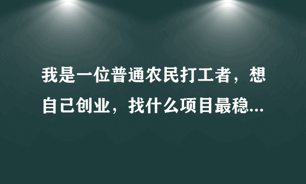 我是一位普通农民打工者，想自己创业，找什么项目最稳当些，如何赚到钱？