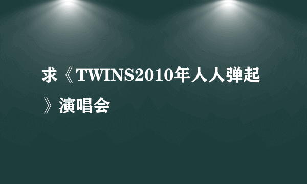 求《TWINS2010年人人弹起》演唱会