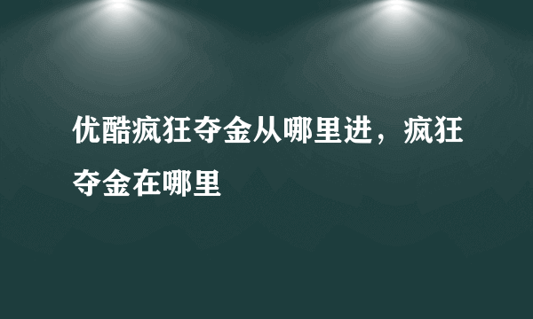 优酷疯狂夺金从哪里进，疯狂夺金在哪里