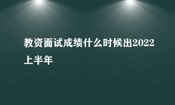 教资面试成绩什么时候出2022上半年