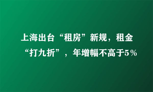 上海出台“租房”新规，租金“打九折”，年增幅不高于5％