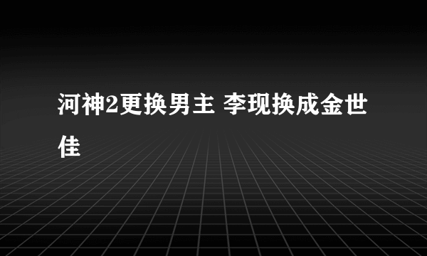 河神2更换男主 李现换成金世佳