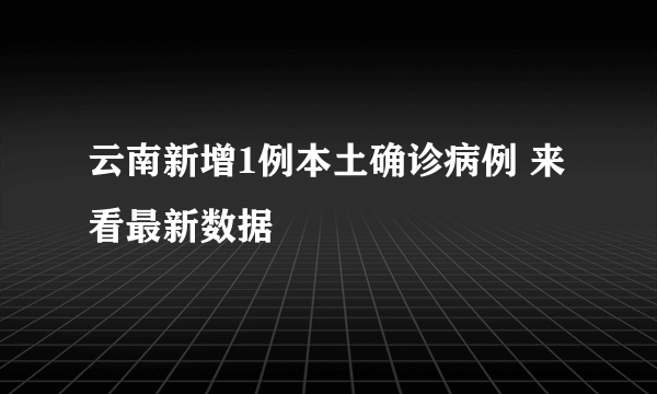 云南新增1例本土确诊病例 来看最新数据