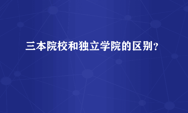 三本院校和独立学院的区别？