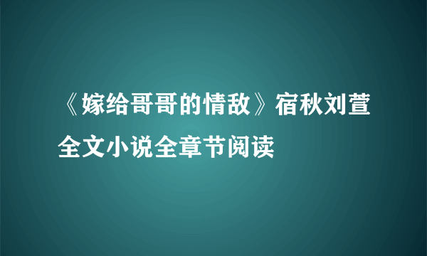 《嫁给哥哥的情敌》宿秋刘萱全文小说全章节阅读