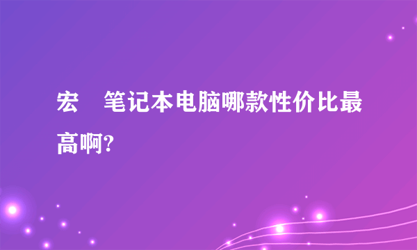 宏碁笔记本电脑哪款性价比最高啊?