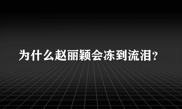 为什么赵丽颖会冻到流泪？