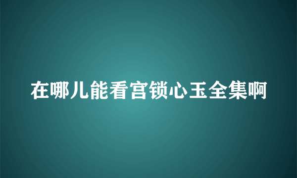 在哪儿能看宫锁心玉全集啊