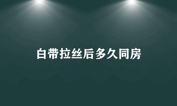 白带拉丝后多久同房