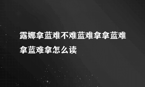 露娜拿蓝难不难蓝难拿拿蓝难拿蓝难拿怎么读