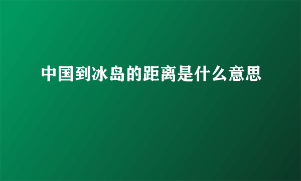 中国到冰岛的距离是什么意思