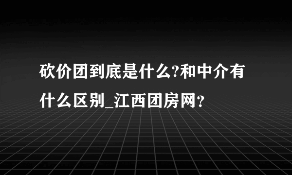 砍价团到底是什么?和中介有什么区别_江西团房网？