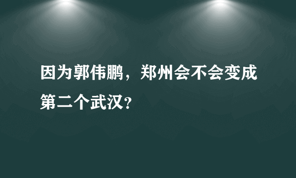 因为郭伟鹏，郑州会不会变成第二个武汉？