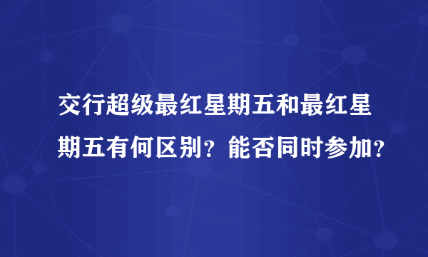 交行超级最红星期五和最红星期五有何区别？能否同时参加？