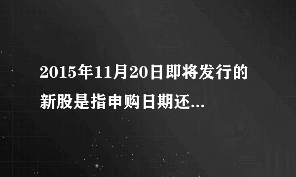 2015年11月20日即将发行的新股是指申购日期还是上市日期?