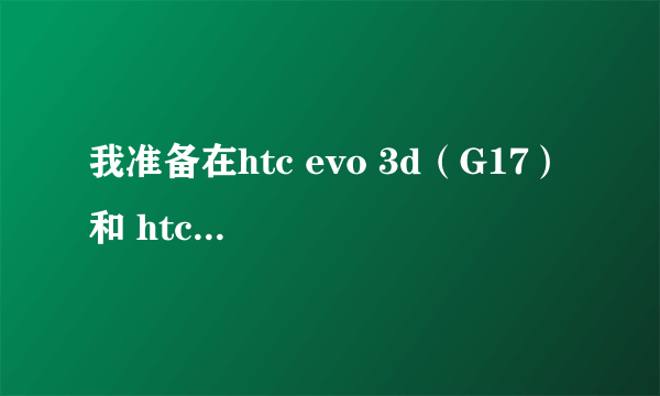 我准备在htc evo 3d（G17） 和 htc sensation（g14） 之间选一台入手。大家能说说使用的感想么？