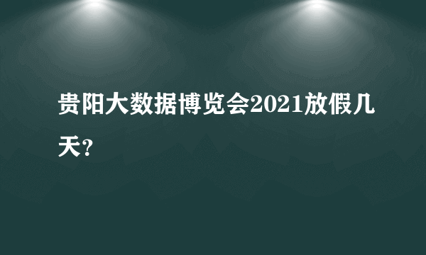 贵阳大数据博览会2021放假几天？