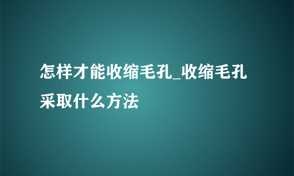 怎样才能收缩毛孔_收缩毛孔采取什么方法