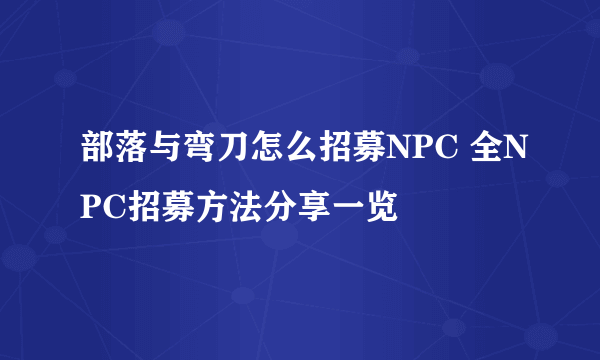 部落与弯刀怎么招募NPC 全NPC招募方法分享一览