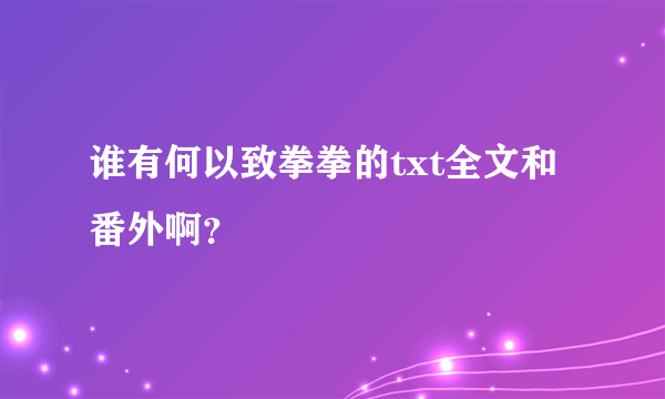 谁有何以致拳拳的txt全文和番外啊？