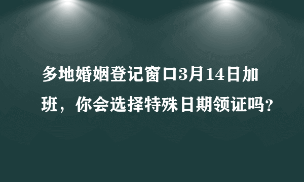 多地婚姻登记窗口3月14日加班，你会选择特殊日期领证吗？