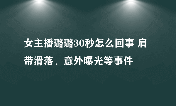 女主播璐璐30秒怎么回事 肩带滑落、意外曝光等事件