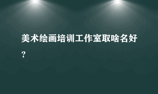 美术绘画培训工作室取啥名好？