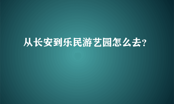 从长安到乐民游艺园怎么去？