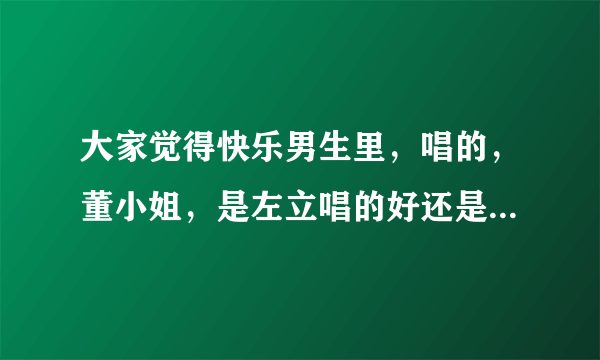 大家觉得快乐男生里，唱的，董小姐，是左立唱的好还是王晓天唱的好？