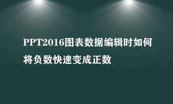 PPT2016图表数据编辑时如何将负数快速变成正数