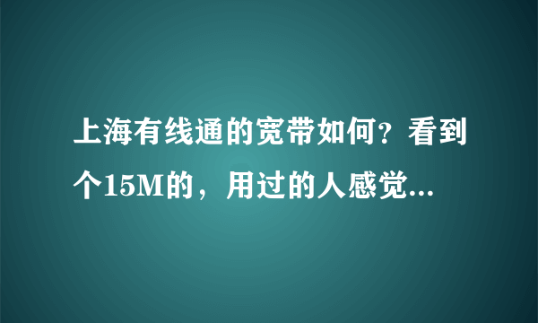 上海有线通的宽带如何？看到个15M的，用过的人感觉怎么样呀？