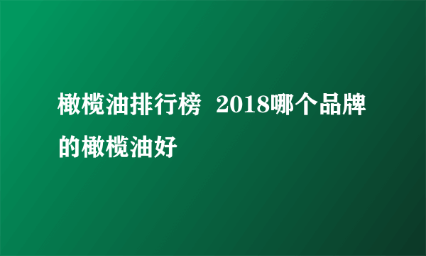 橄榄油排行榜  2018哪个品牌的橄榄油好