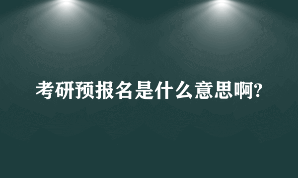 考研预报名是什么意思啊?