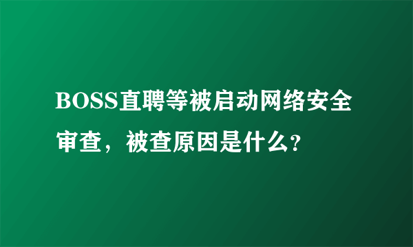 BOSS直聘等被启动网络安全审查，被查原因是什么？