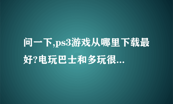 问一下,ps3游戏从哪里下载最好?电玩巴士和多玩很多资源都没有。。。