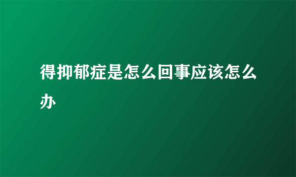 得抑郁症是怎么回事应该怎么办