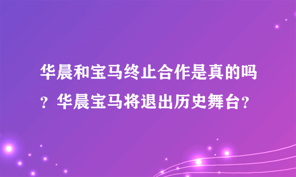 华晨和宝马终止合作是真的吗？华晨宝马将退出历史舞台？