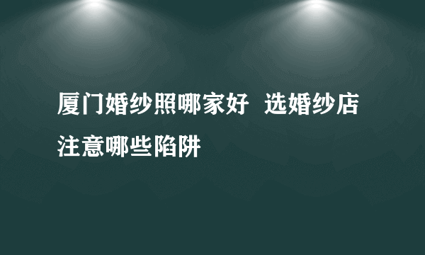 厦门婚纱照哪家好  选婚纱店注意哪些陷阱