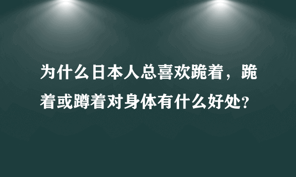 为什么日本人总喜欢跪着，跪着或蹲着对身体有什么好处？