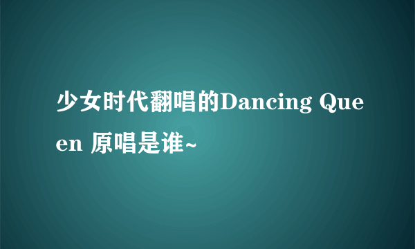 少女时代翻唱的Dancing Queen 原唱是谁~