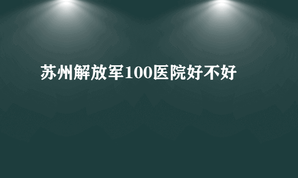 苏州解放军100医院好不好