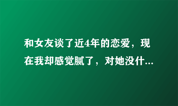 和女友谈了近4年的恋爱，现在我却感觉腻了，对她没什么感觉了，我该怎么办？