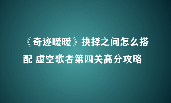 《奇迹暖暖》抉择之间怎么搭配 虚空歌者第四关高分攻略