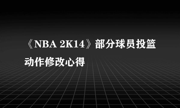 《NBA 2K14》部分球员投篮动作修改心得