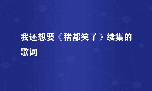 我还想要《猪都笑了》续集的歌词