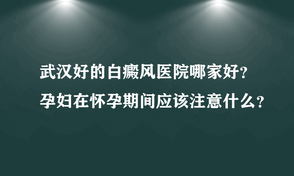 武汉好的白癜风医院哪家好？孕妇在怀孕期间应该注意什么？