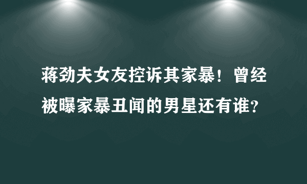 蒋劲夫女友控诉其家暴！曾经被曝家暴丑闻的男星还有谁？