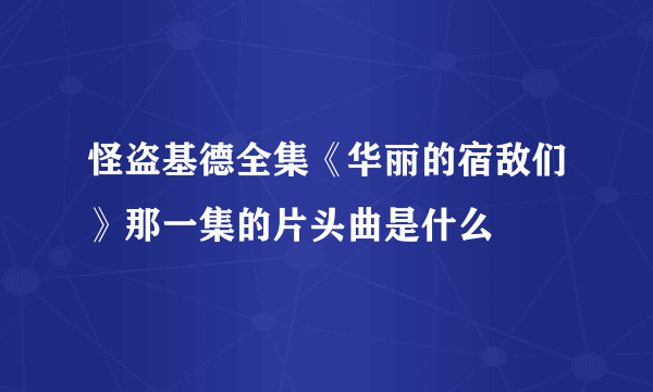 怪盗基德全集《华丽的宿敌们》那一集的片头曲是什么