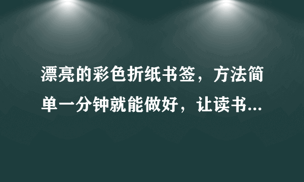 漂亮的彩色折纸书签，方法简单一分钟就能做好，让读书变得很有趣